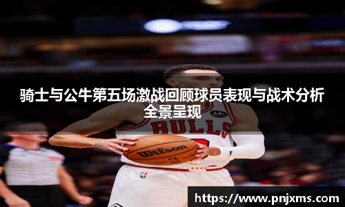 骑士与公牛第五场激战回顾球员表现与战术分析全景呈现