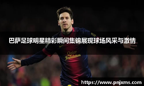 巴萨足球明星精彩瞬间集锦展现球场风采与激情