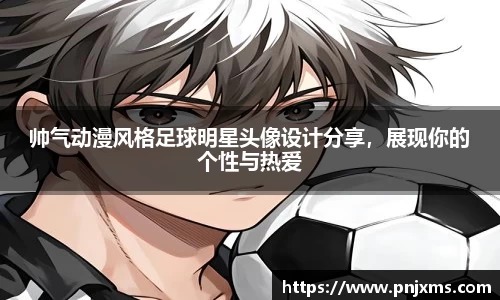 帅气动漫风格足球明星头像设计分享，展现你的个性与热爱